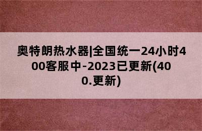 奥特朗热水器|全国统一24小时400客服中-2023已更新(400.更新)